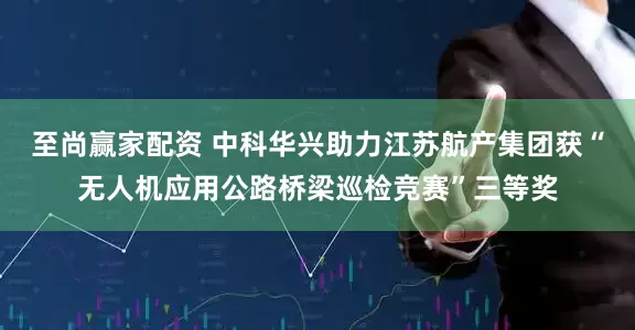 至尚赢家配资 中科华兴助力江苏航产集团获“无人机应用公路桥梁巡检竞赛”三等奖