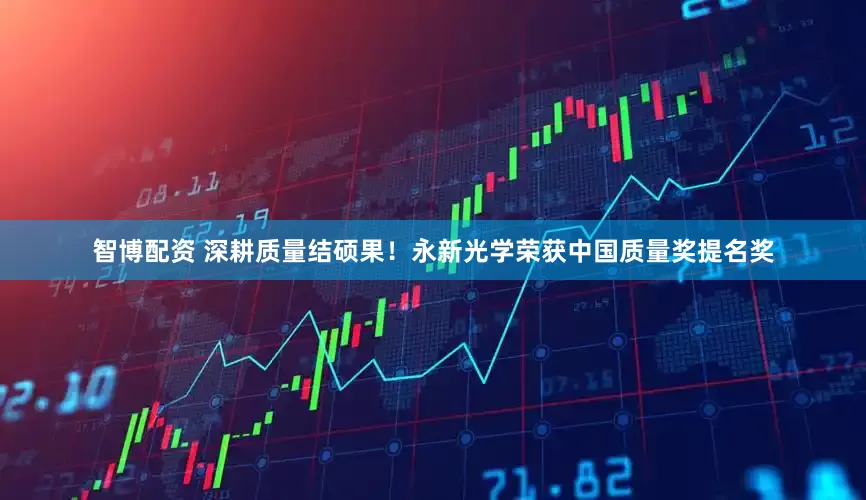 智博配资 深耕质量结硕果！永新光学荣获中国质量奖提名奖