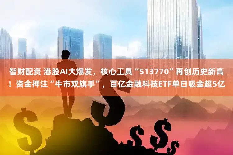 智财配资 港股AI大爆发，核心工具“513770”再创历史新高！资金押注“牛市双旗手”，百亿金融科技ETF单日吸金超5亿