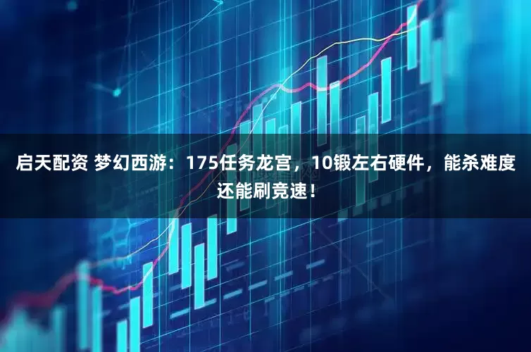 启天配资 梦幻西游:175任务龙宫,10锻左右硬件,能杀难度还能刷竞速!