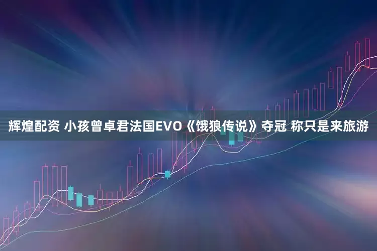 辉煌配资 小孩曾卓君法国EVO《饿狼传说》夺冠 称只是来旅游