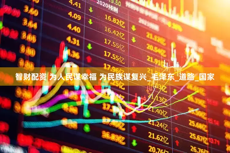 智财配资 为人民谋幸福 为民族谋复兴_毛泽东_道路_国家