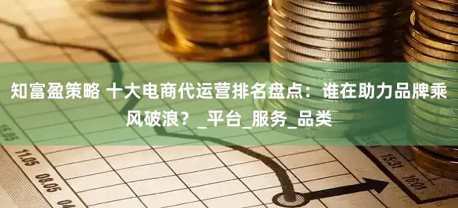 知富盈策略 十大电商代运营排名盘点：谁在助力品牌乘风破浪？_平台_服务_品类