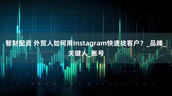 智财配资 外贸人如何用Instagram快速找客户?_品牌_关键人_账号
