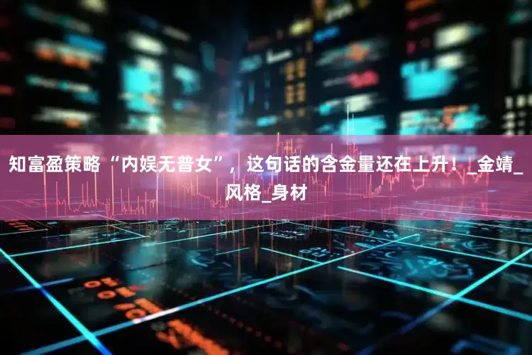 知富盈策略 “内娱无普女”，这句话的含金量还在上升！_金靖_风格_身材