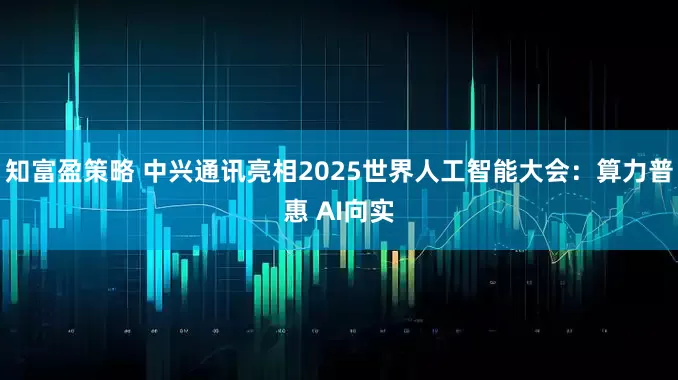 知富盈策略 中兴通讯亮相2025世界人工智能大会：算力普惠 AI向实