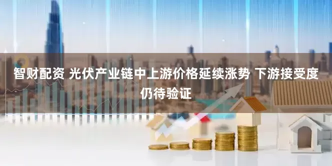 智财配资 光伏产业链中上游价格延续涨势 下游接受度仍待验证