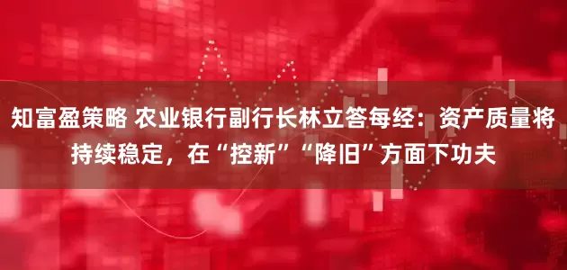 知富盈策略 农业银行副行长林立答每经：资产质量将持续稳定，在“控新”“降旧”方面下功夫