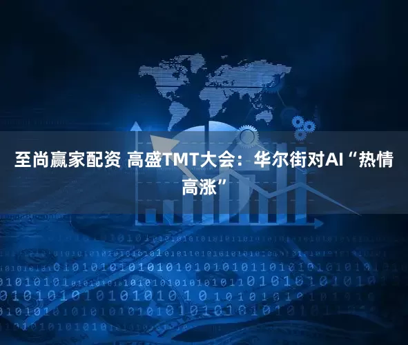 至尚赢家配资 高盛TMT大会：华尔街对AI“热情高涨”
