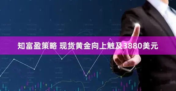 知富盈策略 现货黄金向上触及3880美元