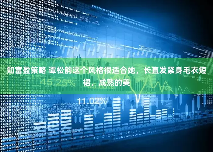 知富盈策略 谭松韵这个风格很适合她，长直发紧身毛衣短裙，成熟的美