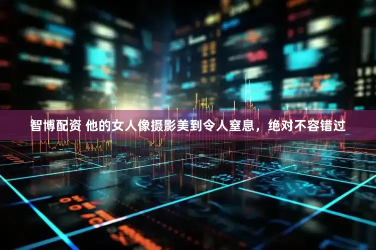 智博配资 他的女人像摄影美到令人窒息，绝对不容错过