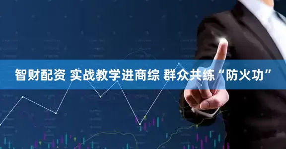 智财配资 实战教学进商综 群众共练“防火功”