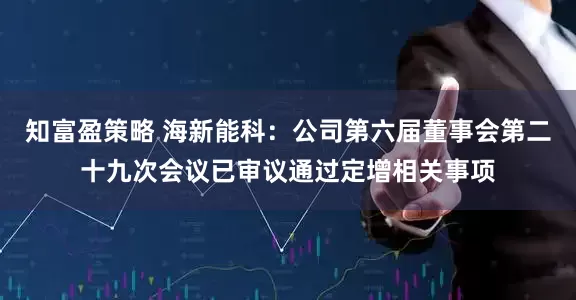 知富盈策略 海新能科：公司第六届董事会第二十九次会议已审议通过定增相关事项