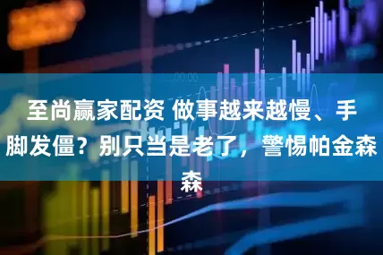 至尚赢家配资 做事越来越慢、手脚发僵？别只当是老了，警惕帕金森