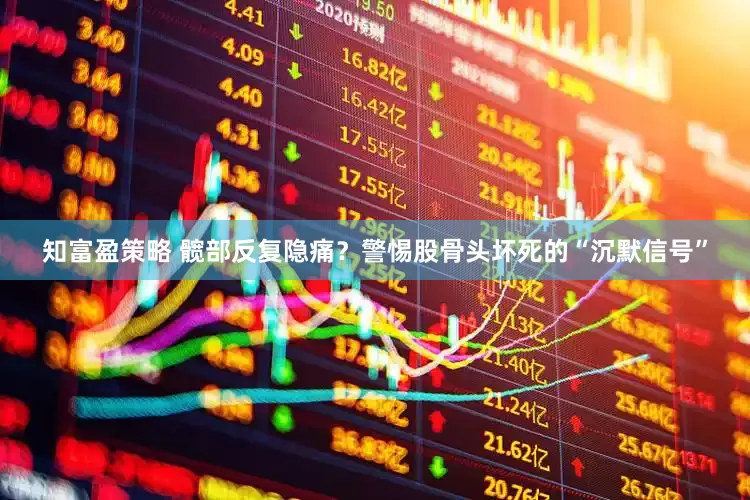 知富盈策略 髋部反复隐痛?警惕股骨头坏死的“沉默信号”
