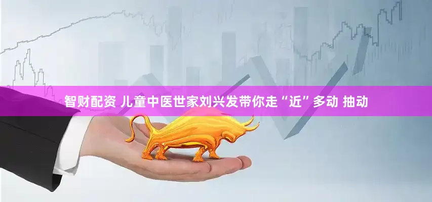智财配资 儿童中医世家刘兴发带你走“近”多动 抽动