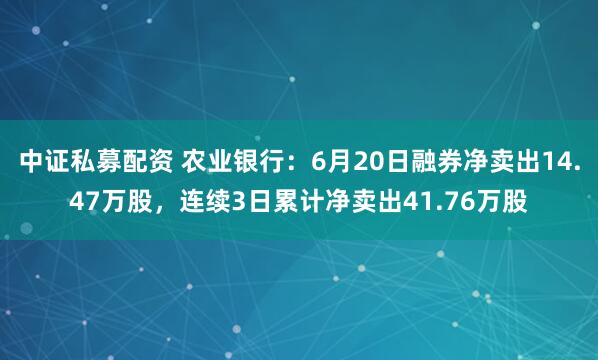 中证私募配资 农业银行:6月20日融券净卖出14.47万股,连续3日累计净卖出41.76万股