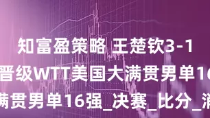 知富盈策略 王楚钦3-1胜高承睿 晋级WTT美国大满贯男单16强_决赛_比分_消息