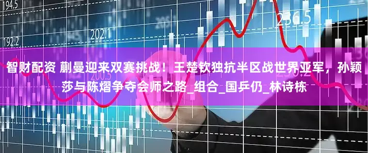 智财配资 蒯曼迎来双赛挑战！王楚钦独抗半区战世界亚军，孙颖莎与陈熠争夺会师之路_组合_国乒仍_林诗栋