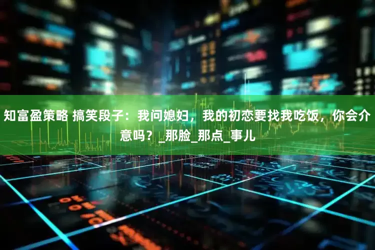 知富盈策略 搞笑段子：我问媳妇，我的初恋要找我吃饭，你会介意吗？_那脸_那点_事儿