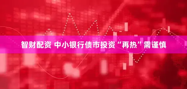 智财配资 中小银行债市投资“再热”需谨慎