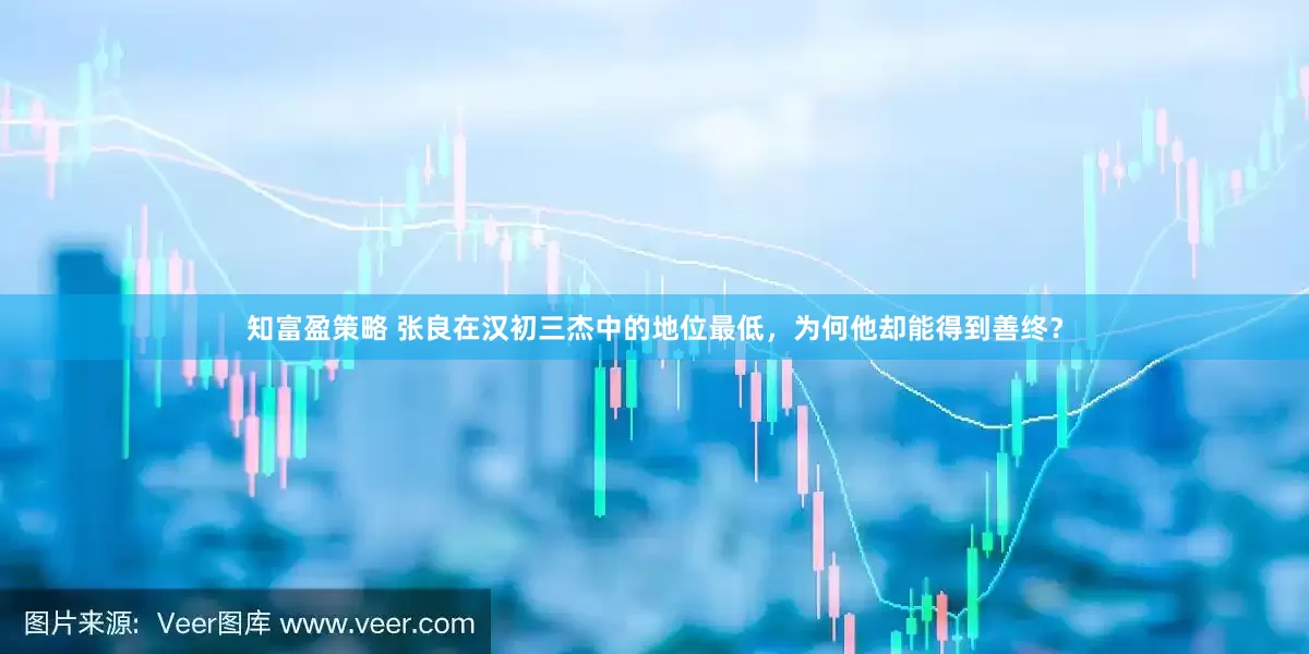 知富盈策略 张良在汉初三杰中的地位最低,为何他却能得到善终?