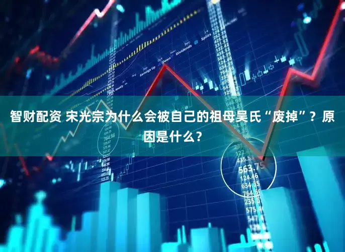 智财配资 宋光宗为什么会被自己的祖母吴氏“废掉”？原因是什么？