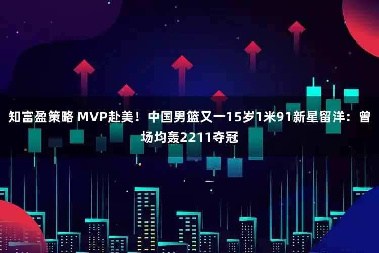 知富盈策略 MVP赴美！中国男篮又一15岁1米91新星留洋：曾场均轰2211夺冠