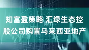 知富盈策略 汇绿生态控股公司购置马来西亚地产