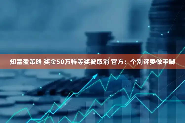 知富盈策略 奖金50万特等奖被取消 官方：个别评委做手脚