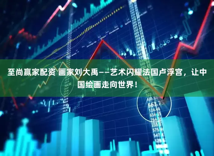 至尚赢家配资 画家刘大禹——艺术闪耀法国卢浮宫,让中国绘画走向世界!