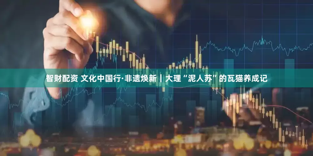 智财配资 文化中国行·非遗焕新|大理“泥人苏”的瓦猫养成记