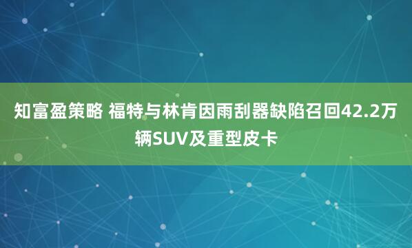 知富盈策略 福特与林肯因雨刮器缺陷召回42.2万辆SUV及重型皮卡