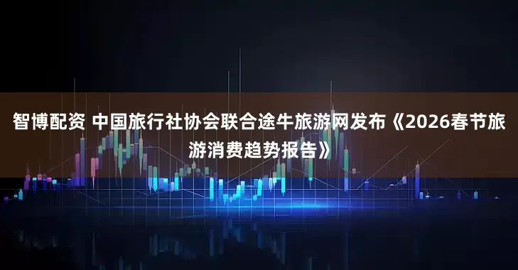 智博配资 中国旅行社协会联合途牛旅游网发布《2026春节旅游消费趋势报告》